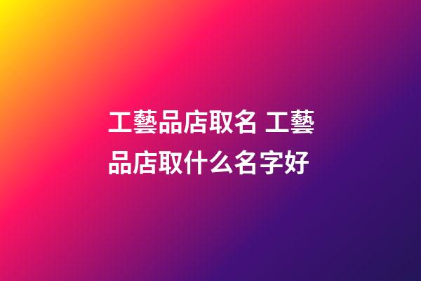 工藝品店取名 工藝品店取什么名字好-第1張-店鋪起名-玄機派